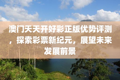 澳门天天开好彩正版优势评测，探索彩票新纪元，展望未来发展前景