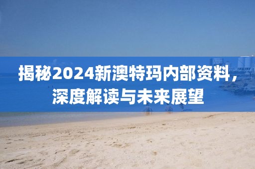 揭秘2024新澳特玛内部资料，深度解读与未来展望