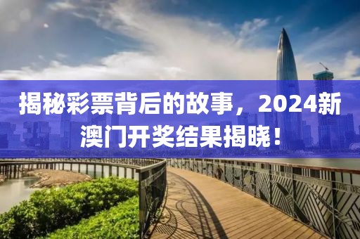 揭秘彩票背后的故事，2024新澳门开奖结果揭晓！