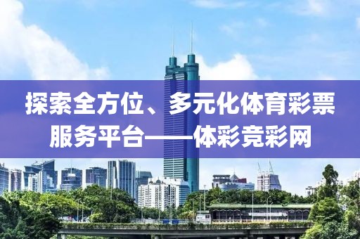 探索全方位、多元化体育彩票服务平台——体彩竞彩网