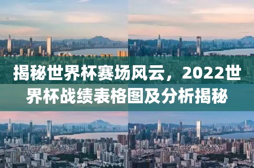 揭秘世界杯赛场风云，2022世界杯战绩表格图及分析揭秘