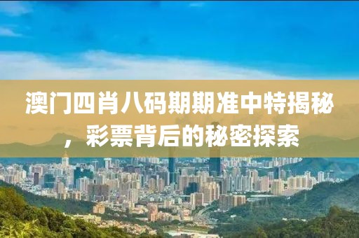 澳门四肖八码期期准中特揭秘，彩票背后的秘密探索