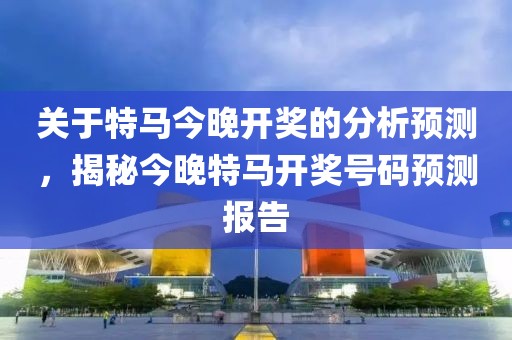 关于特马今晚开奖的分析预测，揭秘今晚特马开奖号码预测报告