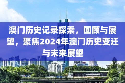 澳门历史记录探索，回顾与展望，聚焦2024年澳门历史变迁与未来展望