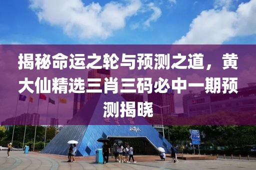 揭秘命运之轮与预测之道，黄大仙精选三肖三码必中一期预测揭晓