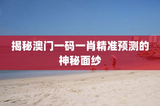 揭秘澳门一码一肖精准预测的神秘面纱