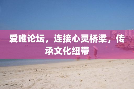 爱唯论坛，连接心灵桥梁，传承文化纽带
