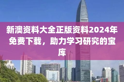 新澳资料大全正版资料2024年免费下载，助力学习研究的宝库