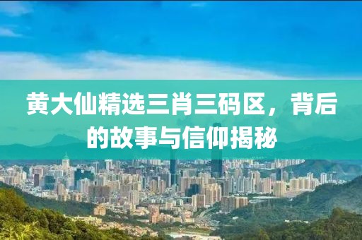 黄大仙精选三肖三码区，背后的故事与信仰揭秘
