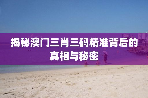 揭秘澳门三肖三码精准背后的真相与秘密