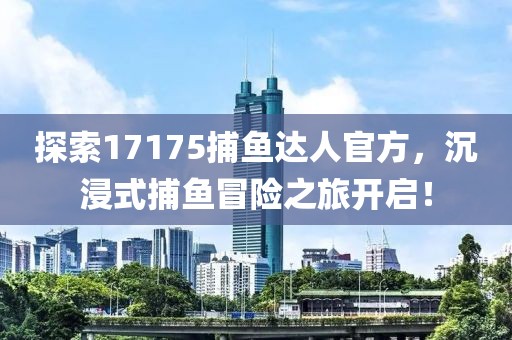 探索17175捕鱼达人官方，沉浸式捕鱼冒险之旅开启！