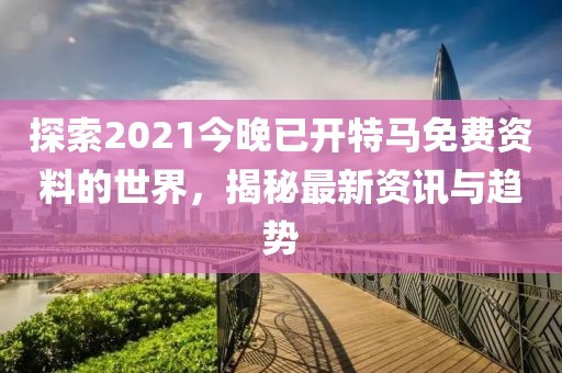 探索2021今晚已开特马免费资料的世界，揭秘最新资讯与趋势