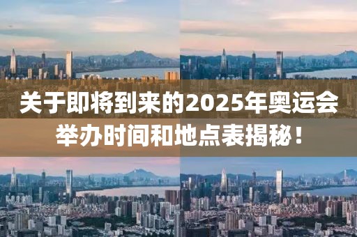 关于即将到来的2025年奥运会举办时间和地点表揭秘！