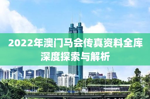 2022年澳门马会传真资料全库深度探索与解析