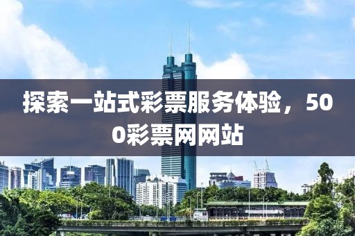 探索一站式彩票服务体验，500彩票网网站
