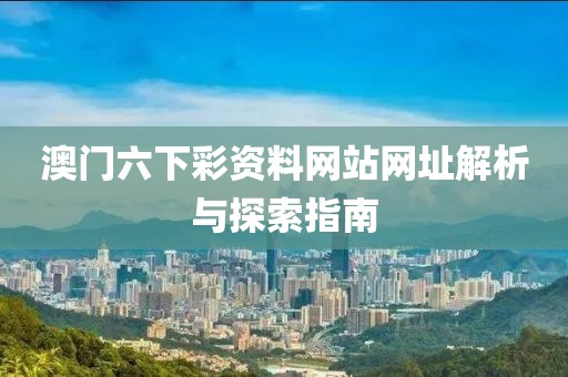 澳门六下彩资料网站网址解析与探索指南