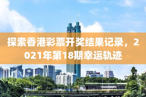 探索香港彩票开奖结果记录，2021年第18期幸运轨迹