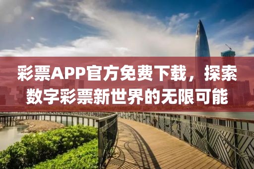 彩票APP官方免费下载，探索数字彩票新世界的无限可能