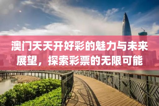 澳门天天开好彩的魅力与未来展望，探索彩票的无限可能
