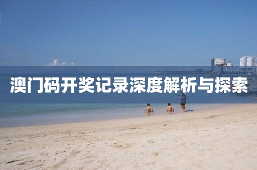 澳门码开奖记录深度解析与探索