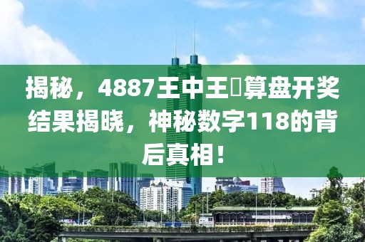 揭秘，4887王中王鉄算盘开奖结果揭晓，神秘数字118的背后真相！