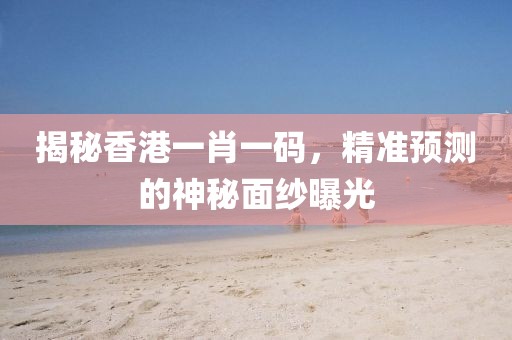 揭秘香港一肖一码，精准预测的神秘面纱曝光