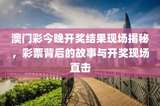 澳门彩今晚开奖结果现场揭秘，彩票背后的故事与开奖现场直击