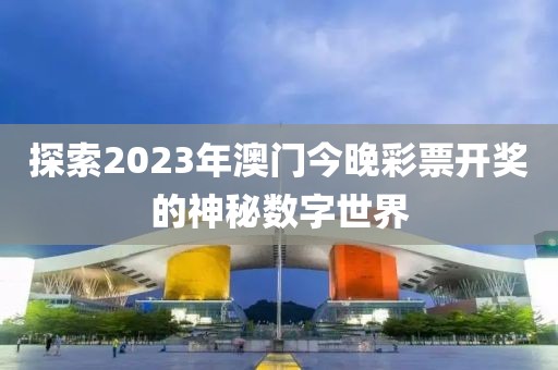 探索2023年澳门今晚彩票开奖的神秘数字世界
