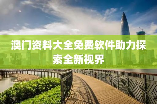 澳门资料大全免费软件助力探索全新视界