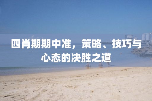 四肖期期中准，策略、技巧与心态的决胜之道