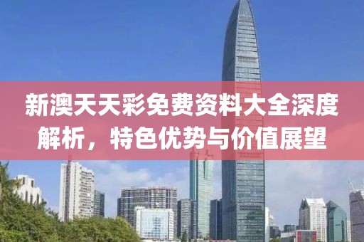 新澳天天彩免费资料大全深度解析，特色优势与价值展望