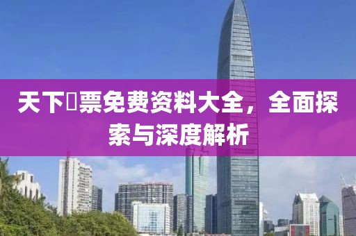 天下釆票免费资料大全，全面探索与深度解析