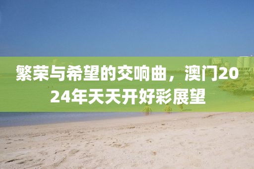 繁荣与希望的交响曲，澳门2024年天天开好彩展望