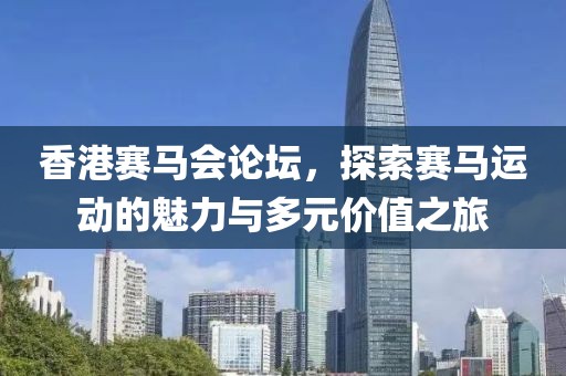 香港赛马会论坛，探索赛马运动的魅力与多元价值之旅