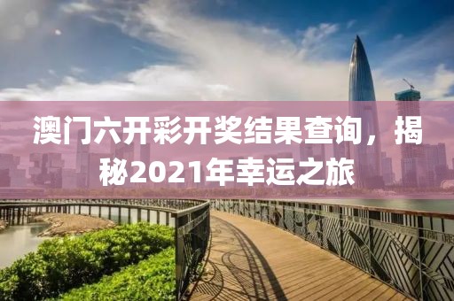 澳门六开彩开奖结果查询，揭秘2021年幸运之旅