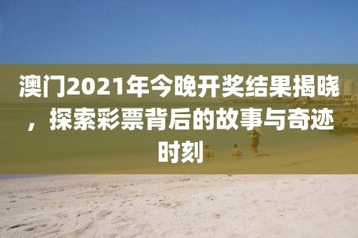澳门2021年今晚开奖结果揭晓，探索彩票背后的故事与奇迹时刻