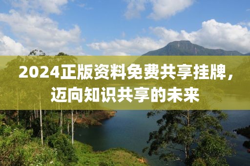 2024正版资料免费共享挂牌，迈向知识共享的未来