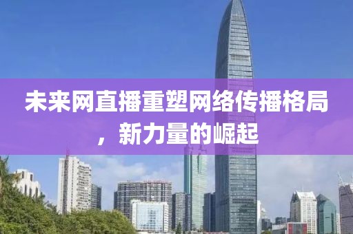 未来网直播重塑网络传播格局，新力量的崛起