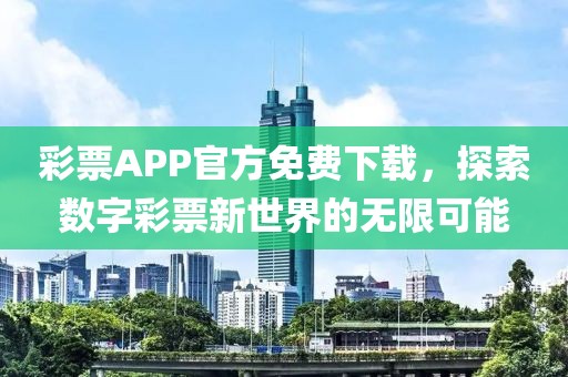 彩票APP官方免费下载，探索数字彩票新世界的无限可能