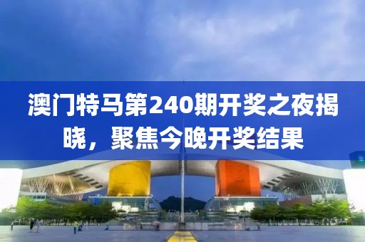 澳门特马第240期开奖之夜揭晓，聚焦今晚开奖结果