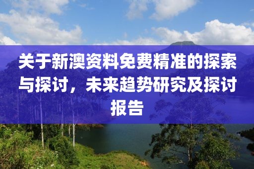 关于新澳资料免费精准的探索与探讨，未来趋势研究及探讨报告