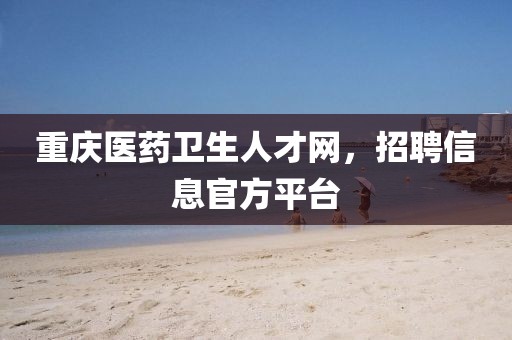 重庆医药卫生人才网，招聘信息官方平台