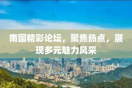 南国精彩论坛，聚焦热点，展现多元魅力风采