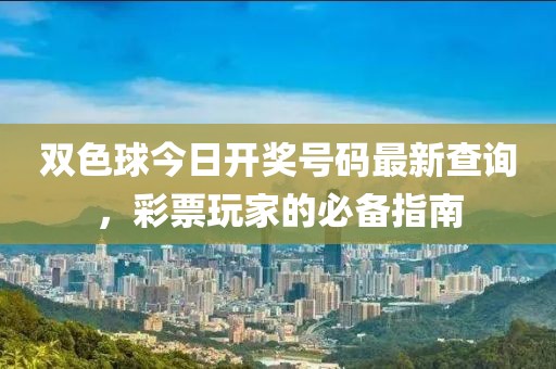 双色球今日开奖号码最新查询，彩票玩家的必备指南