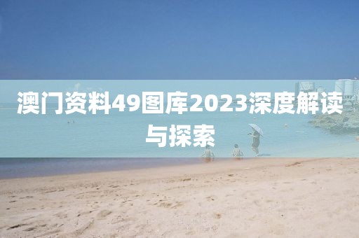 澳门资料49图库2023深度解读与探索