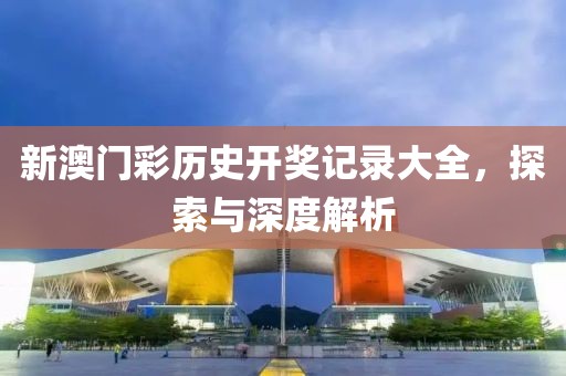 新澳门彩历史开奖记录大全，探索与深度解析