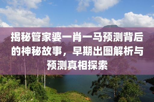 揭秘管家婆一肖一马预测背后的神秘故事，早期出图解析与预测真相探索