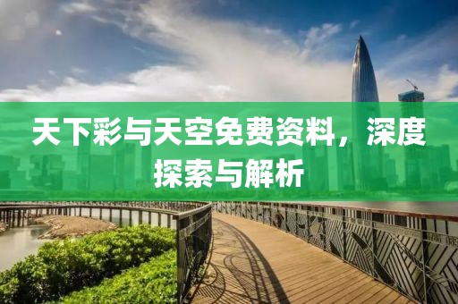 天下彩与天空免费资料，深度探索与解析