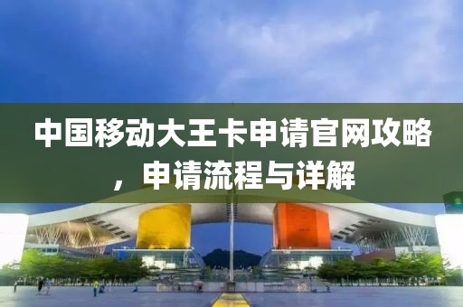 中国移动大王卡申请官网攻略，申请流程与详解
