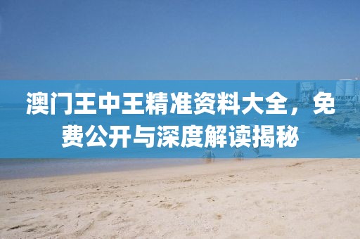澳门王中王精准资料大全，免费公开与深度解读揭秘